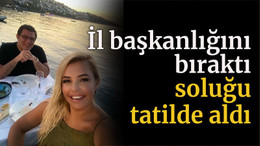 İl başkanlığını bıraktı soluğu tatilde aldı